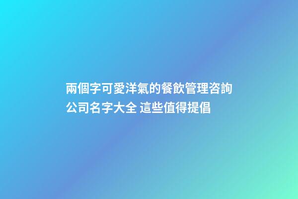 兩個字可愛洋氣的餐飲管理咨詢公司名字大全 這些值得提倡